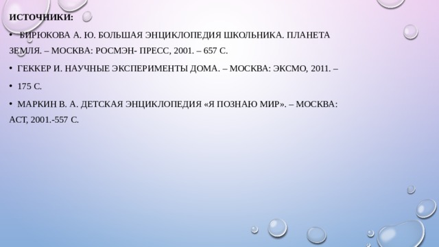 Источники:  Бирюкова А. Ю. Большая энциклопедия школьника. Планета Земля. – Москва: Росмэн- Пресс, 2001. – 657 с. Геккер И. Научные эксперименты дома. – Москва: Эксмо, 2011. – 175 с. Маркин В. А. Детская энциклопедия «Я познаю мир». – Москва: АСТ, 2001.-557 с. 