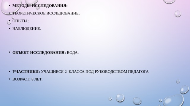 Методы исследования: теоретическое исследование; опыты; Наблюдение. Объект исследования:  вода. Участники:  учащиеся 2 класса под руководством педагога Возраст: 8 лет. 