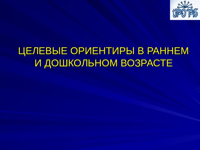 ЦЕЛЕВЫЕ ОРИЕНТИРЫ В РАННЕМ И ДОШКОЛЬНОМ ВОЗРАСТЕ 