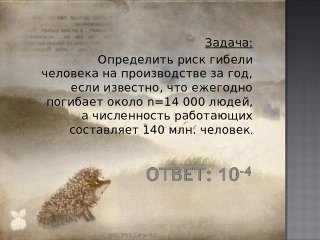Задача: Определить риск гибели человека на производстве за год, если известно, что ежегодно погибает около n=14 000 людей, а численность работающих составляет 140 млн. человек . БИП, 2011, Сапун А.С. 