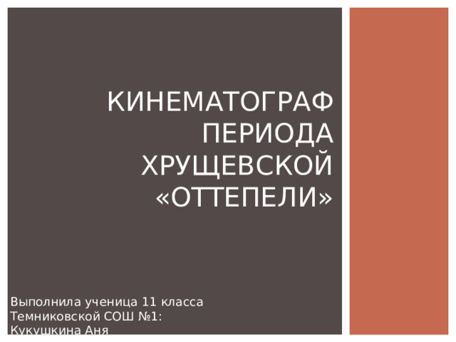 КИНЕМАТОГРАФ ПЕРИОДА ХРУЩЕВСКОЙ «ОТТЕПЕЛИ» Выполнила ученица 11 класса Темниковской СОШ №1 :  Кукушкина Аня 