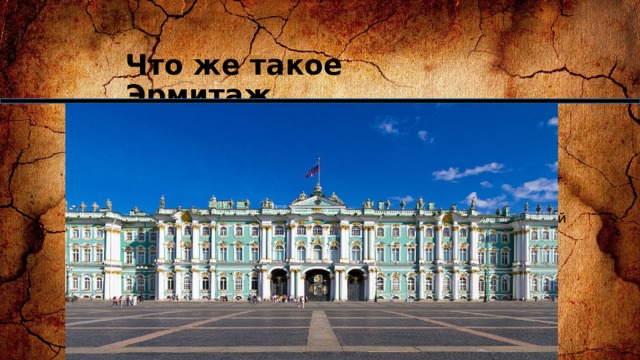 Что же такое Эрмитаж Государственный Эрмитаж  (до 1917 года —  Императорский Эрмитаж ) —Его название – Эрмитаж (ermitage) – в переводе с французского обозначает “место уединения, затворничество” музей изобразительного и декоративно-прикладного искусства, расположенный в городе Санкт-Петербург.   Второй по величине художественный музей в мире. Главный музейный комплекс включает в себя шесть связанных между собой зданий — Зимний дворец, Запасной дом Зимнего дворца, Малый Эрмитаж, Большой (Старый) Эрмитаж, Новый Эрмитаж и Эрмитажный театр. 