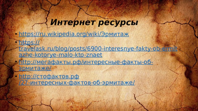 Интернет ресурсы https:// ru.wikipedia.org/wiki/ Эрмитаж https:// travelask.ru/blog/posts/6900-interesnye-fakty-ob-ermitazhe-kotorye-malo-kto-znaet http:// мегафакты.рф /интересные-факты-об- эрмитаже / http:// стофактов.рф /27-интересных-фактов-об-эрмитаже / 