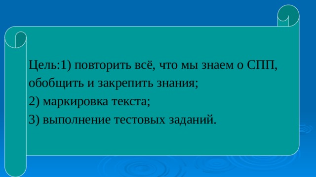 Цель:1) повторить всё, что мы знаем о СПП, обобщить и закрепить знания; 2) маркировка текста; 3) выполнение тестовых заданий. 