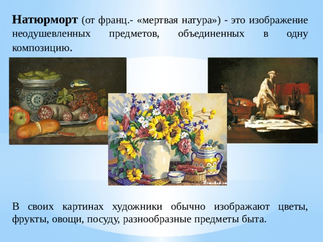 Натюрморт  (от франц.- «мертвая натура») - это изображение неодушевленных предметов, объединенных в одну композицию . В своих картинах художники обычно изображают цветы, фрукты, овощи, посуду, разнообразные предметы быта. 