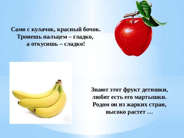 Само с кулачок, красный бочок. Тронешь пальцем – гладко, а откусишь – сладко! Знают этот фрукт детишки, любят есть его мартышки. Родом он из жарких стран, высоко растет … 