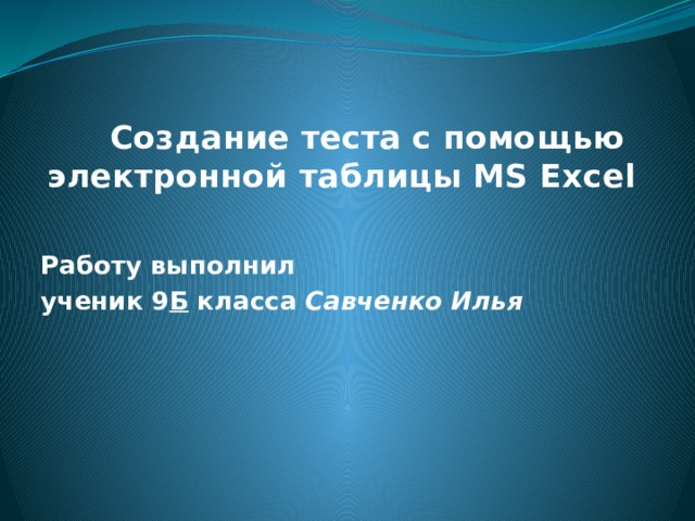 Создание теста с помощью  электронной таблицы MS Excel   Работу выполнил ученик 9 Б класса Савченко Илья 