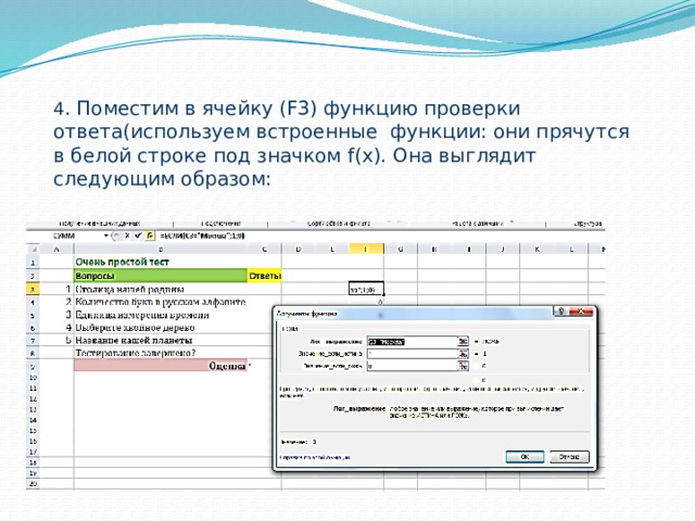 4 . Поместим в ячейку (F3) функцию проверки ответа(используем встроенные функции: они прячутся в белой строке под значком f(х). Она выглядит следующим образом:  =ЕСЛИ(С3=”Москва”;1;0) 