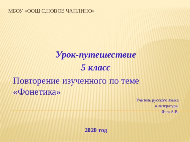 МБОУ «ООШ с.Новое Чаплино» Урок-путешествие 5 класс Повторение изученного по теме «Фонетика» Учитель русского языка и литературы Ятта А.В. 2020 год 