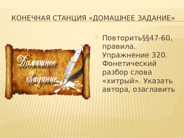 Конечная станция «домашнее задание» Повторить§§47-60, правила. Упражнение 320. Фонетический разбор слова «хитрый». Указать автора, озаглавить 