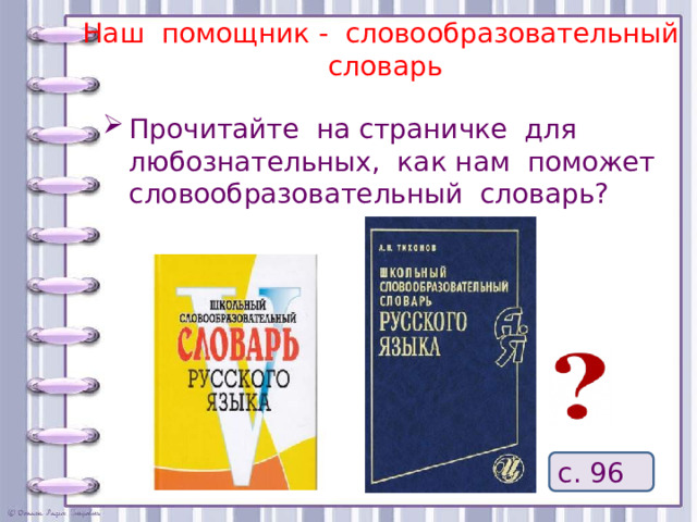 Наш помощник - словообразовательный словарь Прочитайте на страничке для любознательных, как нам поможет словообразовательный словарь? с. 96  