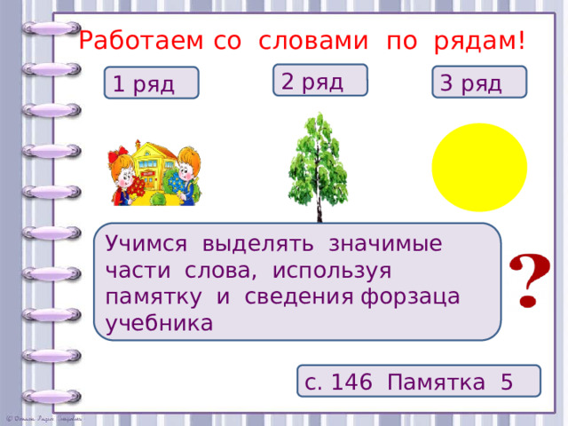 Работаем со словами по рядам! 2 ряд 3 ряд 1 ряд Учимся выделять значимые части слова, используя памятку и сведения форзаца учебника с. 146 Памятка 5  