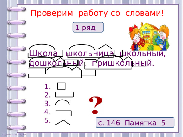 Проверим работу со словами! 1 ряд Школа, школьница, школьный, дошкольный, пришкольный. 1. 2. 3. 4. 5. с. 146 Памятка 5  