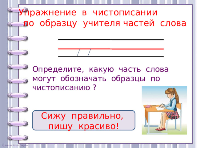 Упражнение в чистописании по образцу учителя частей слова Определите, какую часть слова могут обозначать образцы по чистописанию ? Сижу правильно, пишу красиво! 