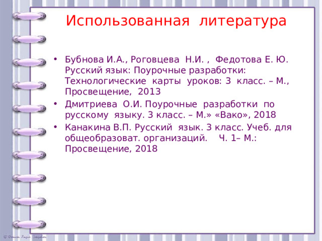 Использованная литература  Бубнова И.А., Роговцева Н.И. , Федотова Е. Ю. Русский язык: Поурочные разработки: Технологические карты уроков: 3 класс. – М., Просвещение, 2013 Дмитриева О.И. Поурочные разработки по русскому языку. 3 класс. – М.» «Вако», 2018 Канакина В.П. Русский язык. 3 класс. Учеб. для общеобразоват. организаций. Ч. 1– М.: Просвещение, 2018 