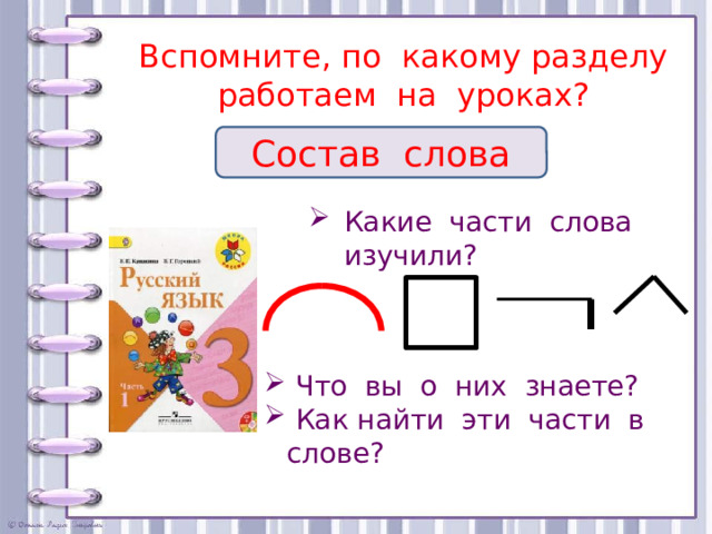 Вспомните, по какому разделу работаем на уроках? Состав слова Какие части слова изучили?  Что вы о них знаете?  Как найти эти части в слове? 