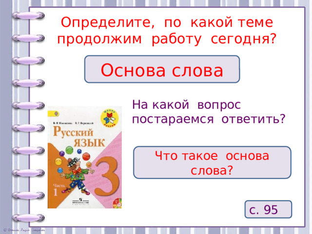 Определите, по какой теме продолжим работу сегодня? Основа слова На какой вопрос постараемся ответить? Что такое основа слова? с. 95 