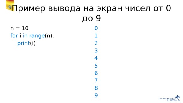 Пример вывода на экран чисел от 0 до 9 n = 10 0 for i in  range (n): 1  print (i) 2 3 4 5 6 7 8 9 