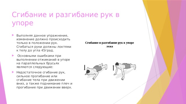 Сгибание и разгибание рук в упоре Выполняя данное упражнение, изменение должно происходить только в положении рук. Сгибаться руки должны локтями к телу до угла 45град.  Основными ошибками при выполнении отжиманий в упоре на параллельных брусьях являются следующие: Недостаточное сгибание рук, сильное прогибание или сгибание тела при движении вниз, а также поднимание плеч и прогибание при движении вверх. 