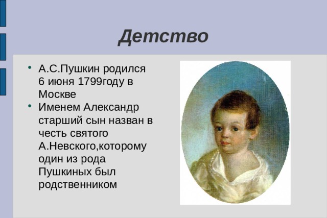 Детство А.С.Пушкин родился 6 июня 1799году в Москве Именем Александр старший сын назван в честь святого А.Невского,которому один из рода Пушкиных был родственником 