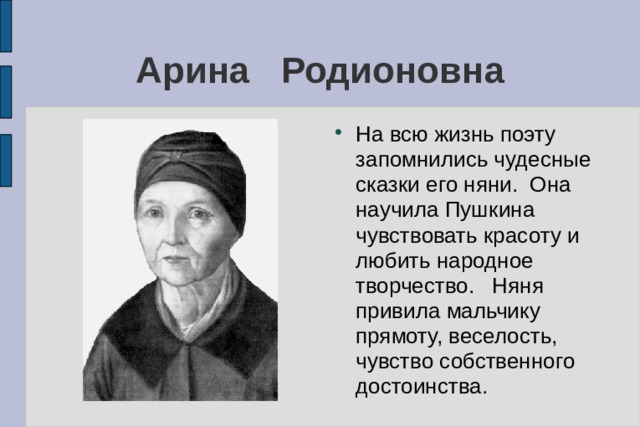 Арина Родионовна На всю жизнь поэту запомнились чудесные сказки его няни. Она научила Пушкина чувствовать красоту и любить народное творчество. Няня привила мальчику прямоту, веселость, чувство собственного достоинства. 