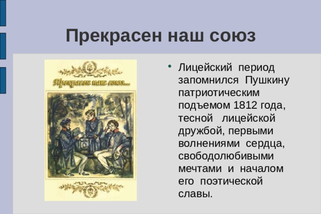 Прекрасен наш союз Лицейский период запомнился Пушкину патриотическим подъемом 1812 года, тесной лицейской дружбой, первыми волнениями сердца, свободолюбивыми мечтами и началом его поэтической славы. 