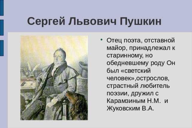 Сергей Львович Пушкин Отец поэта, отставной майор, принадлежал к старинному, но обедневшему роду Он был «светский человек»,острослов, страстный любитель поэзии, дружил с Карамзиным Н.М. и Жуковским В.А. 