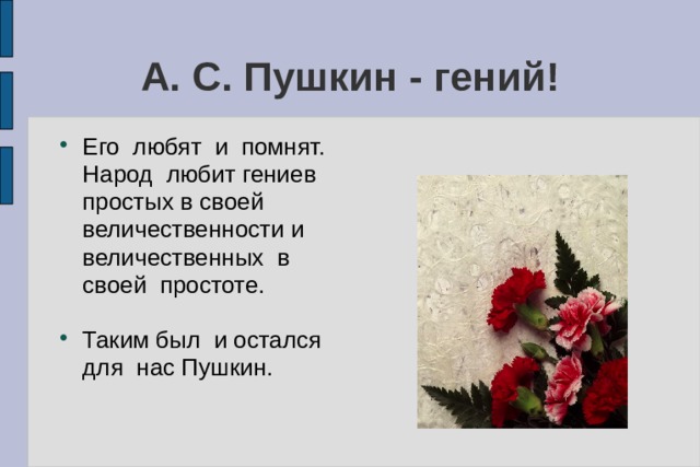 А. С. Пушкин - гений! Его любят и помнят. Народ любит гениев простых в своей величественности и величественных в своей простоте. Таким был и остался для нас Пушкин. 