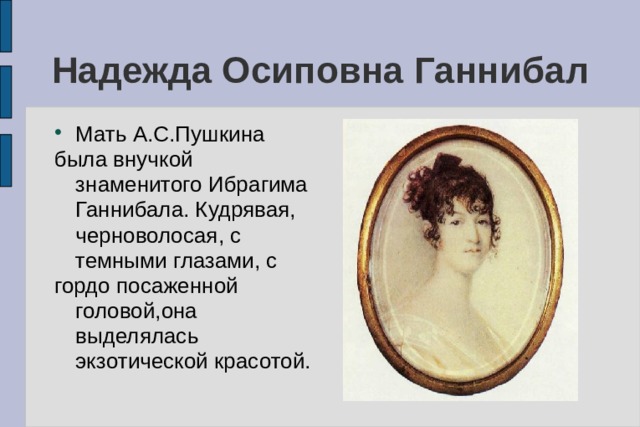 Надежда Осиповна Ганнибал Мать А.С.Пушкина была внучкой знаменитого Ибрагима Ганнибала. Кудрявая, черноволосая, с темными глазами, с гордо посаженной головой,она выделялась экзотической красотой. 