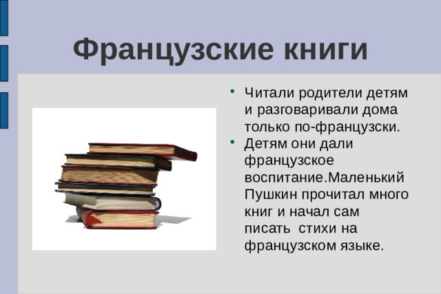 Французские книги Читали родители детям и разговаривали дома только по-французски. Детям они дали французское воспитание.Маленький Пушкин прочитал много книг и начал сам писать стихи на французском языке. 