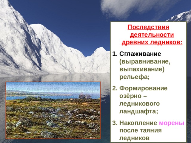 Последствия деятельности древних ледников: Сглаживание (выравнивание, выпахивание) рельефа; Формирование озёрно – ледникового ландшафта; Накопление морены после таяния ледников 