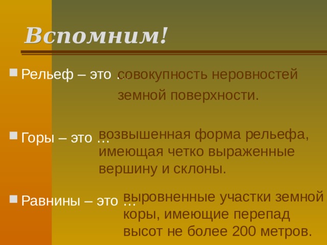 Вспомним! Рельеф – это …   Горы – это …   Равнины – это … совокупность неровностей земной поверхности. возвышенная форма рельефа, имеющая четко выраженные вершину и склоны. выровненные участки земной коры, имеющие перепад высот не более 200 метров.  