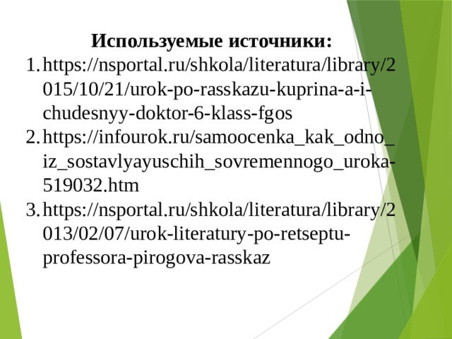 Используемые источники: https://nsportal.ru/shkola/literatura/library/2015/10/21/urok-po-rasskazu-kuprina-a-i-chudesnyy-doktor-6-klass-fgos https://infourok.ru/samoocenka_kak_odno_iz_sostavlyayuschih_sovremennogo_uroka-519032.htm https://nsportal.ru/shkola/literatura/library/2013/02/07/urok-literatury-po-retseptu-professora-pirogova-rasskaz 