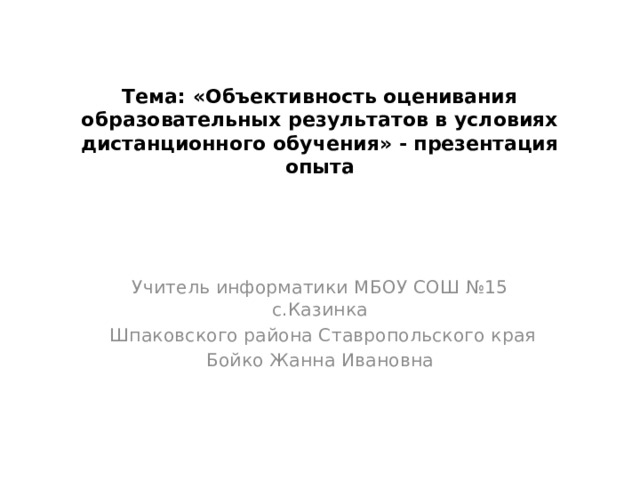 Тема: «Объективность оценивания образовательных результатов в условиях дистанционного обучения» - презентация опыта Учитель информатики МБОУ СОШ №15 с.Казинка  Шпаковского района Ставропольского края Бойко Жанна Ивановна