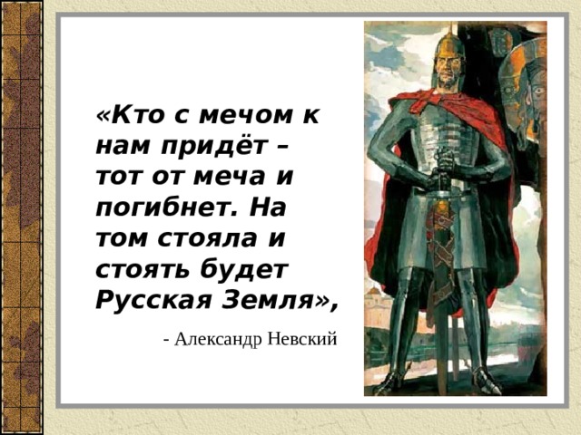 «Кто с мечом к нам придёт – тот от меча и погибнет. На том стояла и стоять будет Русская Земля»,   - Александр Невский 