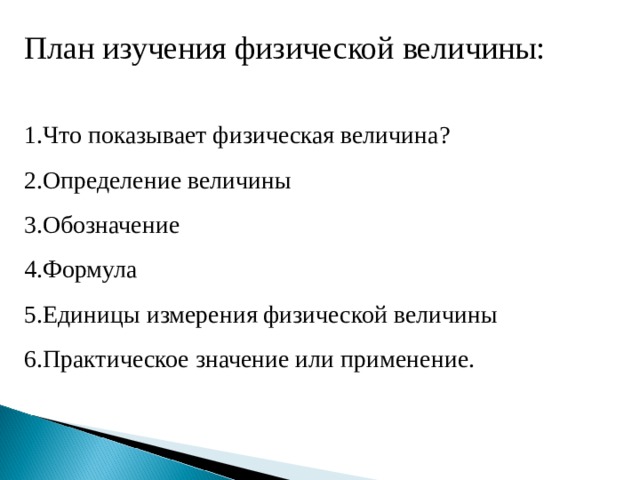 План изучения физической величины: 1.Что показывает физическая величина? 2.Определение величины 3.Обозначение 4.Формула 5.Единицы измерения физической величины 6.Практическое значение или применение. 