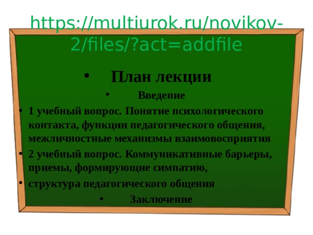 https://multiurok.ru/novikov-2/files/?act=addfile План лекции Введение 1 учебный вопрос.  Понятие психологического контакта, функции педагогического общения, межличностные механизмы взаимовосприятия 2 учебный вопрос.  Коммуникативные барьеры, приемы, формирующие симпатию, структура педагогического общения Заключение 