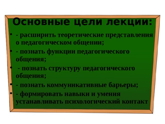 Основные цели лекции: - расширить теоретические представления о педагогическом общении; - познать функции педагогического общения;  - познать структуру педагогического общения; - познать коммуникативные барьеры; - формировать навыки и умения устанавливать психологический контакт 