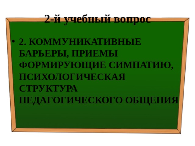 2-й учебный вопрос 2. КОММУНИКАТИВНЫЕ БАРЬЕРЫ, ПРИЕМЫ ФОРМИРУЮЩИЕ СИМПАТИЮ,  ПСИХОЛОГИЧЕСКАЯ СТРУКТУРА ПЕДАГОГИЧЕСКОГО ОБЩЕНИЯ  