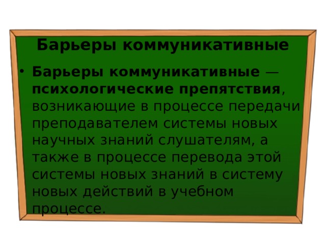 Барьеры коммуникативные Барьеры коммуникативные — психологические препятствия , возникающие в процессе передачи преподавателем системы новых научных знаний слушателям, а также в процессе перевода этой системы новых знаний в систему новых действий в учебном процессе. 