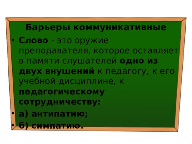 Барьеры коммуникативные Слово - это оружие преподавателя, которое оставляет в памяти слушателей одно из двух внушений к педагогу, к его учебной дисциплине, к педагогическому сотрудничеству: а) антипатию; б) симпатию. 