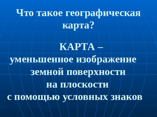 Что такое географическая карта?  КАРТА –  уменьшенное изображение  земной поверхности  на плоскости с помощью условных знаков 