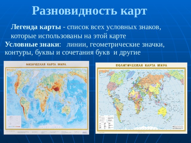 Разновидность карт Легенда карты - список всех условных знаков, которые использованы на этой карте Условные знаки : линии, геометрические значки, контуры, буквы и сочетания букв и другие 