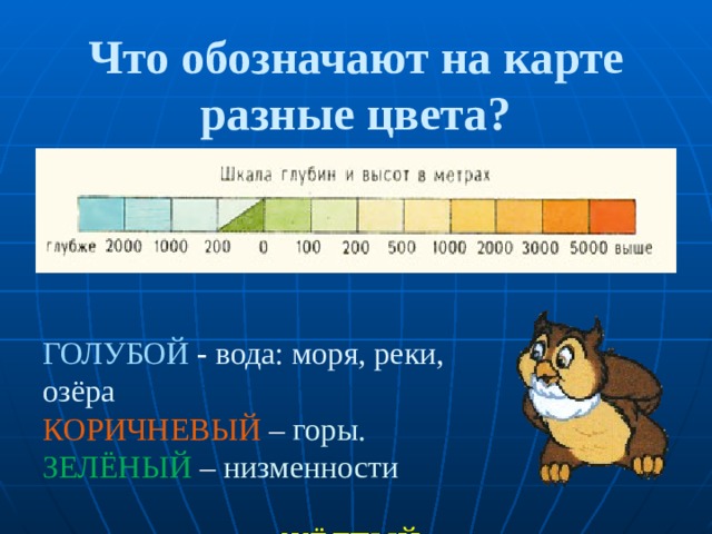 Что обозначают на карте разные цвета? ГОЛУБОЙ - вода: моря, реки, озёра КОРИЧНЕВЫЙ – горы. ЗЕЛЁНЫЙ – низменности  ЖЁЛТЫЙ – возвышенности. 