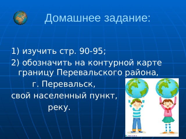      Домашнее задание: 1) изучить стр. 90-95; 2) обозначить на контурной карте границу Перевальского района,  г. Перевальск, свой населенный пункт,  реку. 