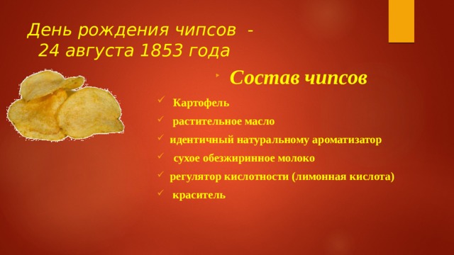 День рождения чипсов -  24 августа 1853 года  Состав чипсов  Картофель  растительное масло идентичный натуральному ароматизатор  сухое обезжиринное молоко регулятор кислотности (лимонная кислота)  краситель 