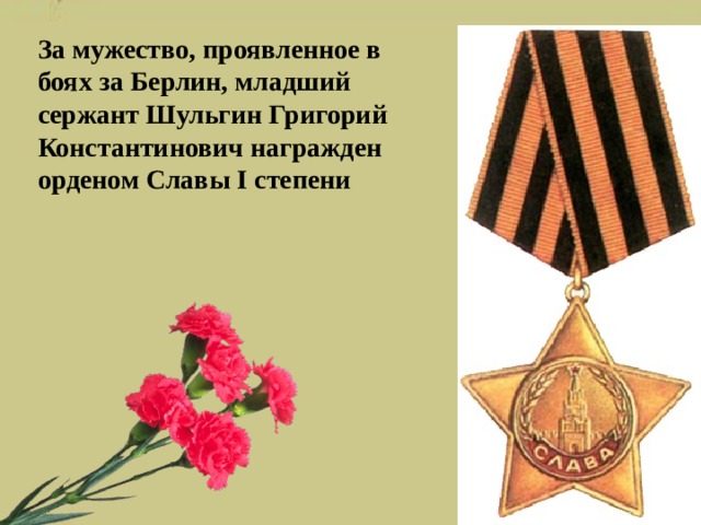 За мужество, проявленное в боях за Берлин, младший сержант Шульгин Григорий Константинович награжден орденом Славы I степени     