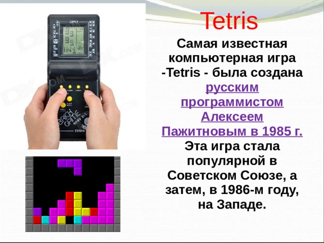 Tetris  Самая известная компьютерная игра - Tetris - была создана русским программистом Алексеем Пажитновым в 1985 г. Эта игра стала популярной в Советском Союзе, а затем, в 1986-м году, на Западе. 