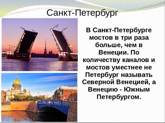 Санкт-Петербург В Санкт-Петербурге мостов в три раза больше, чем в Венеции. По количеству каналов и мостов уместнее не Петербург называть Северной Венецией, а Венецию - Южным Петербургом.  