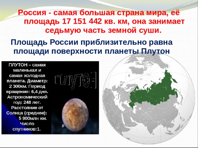 Россия - самая большая страна мира, её площадь 17 151 442 кв. км, она занимает седьмую часть земной суши. Площадь России приблизительно равна площади поверхности планеты Плутон 
